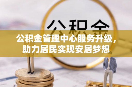 东莞公积金管理中心服务升级，助力居民实现安居梦想