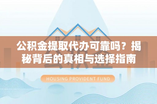 东莞公积金提取代办可靠吗？揭秘背后的真相与选择指南