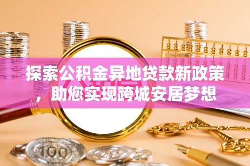 东莞探索公积金异地贷款新政策，助您实现跨城安居梦想