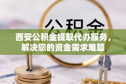 东莞西安公积金提取代办服务，解决您的资金需求难题