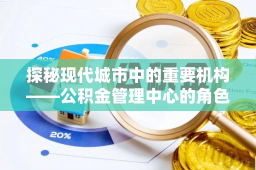 东莞探秘现代城市中的重要机构——公积金管理中心的角色与使命