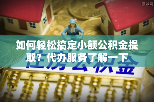 东莞如何轻松搞定小额公积金提取？代办服务了解一下