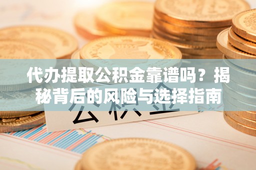 东莞代办提取公积金靠谱吗？揭秘背后的风险与选择指南