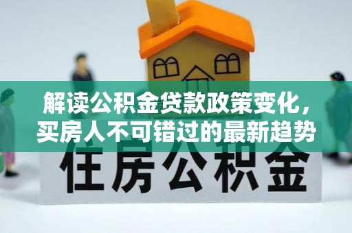 东莞解读公积金贷款政策变化，买房人不可错过的最新趋势
