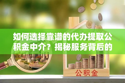 东莞如何选择靠谱的代办提取公积金中介？揭秘服务背后的真相