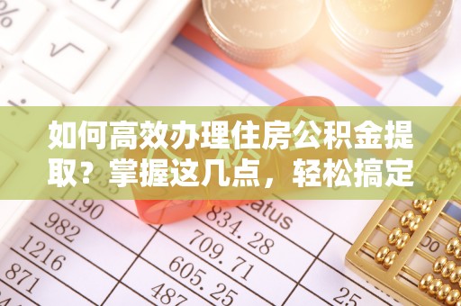 东莞如何高效办理住房公积金提取？掌握这几点，轻松搞定！