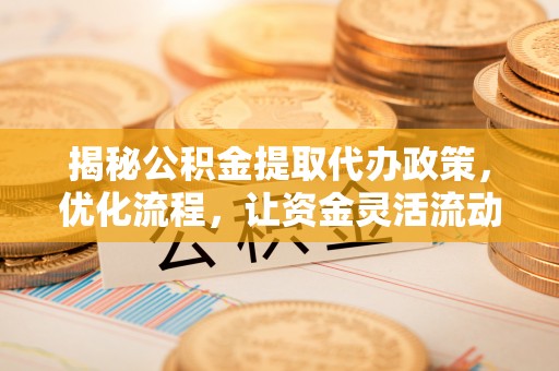 东莞揭秘公积金提取代办政策，优化流程，让资金灵活流动