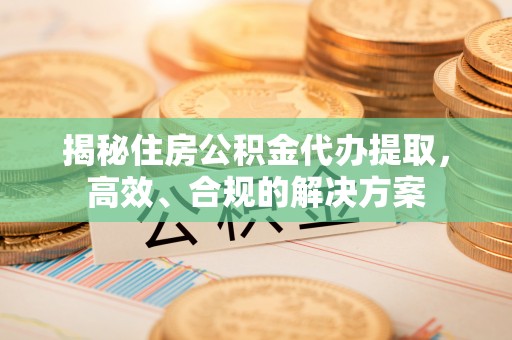 东莞揭秘住房公积金代办提取，高效、合规的解决方案
