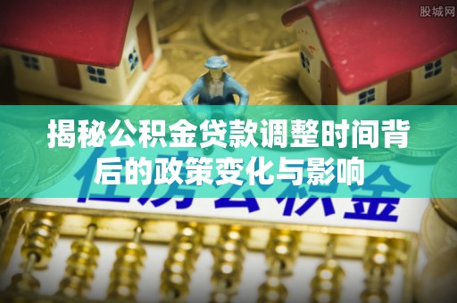 东莞揭秘公积金贷款调整时间背后的政策变化与影响