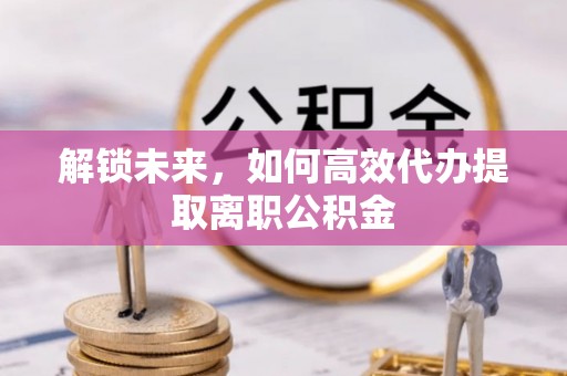 东莞解锁未来，如何高效代办提取离职公积金