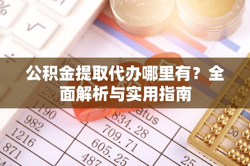 东莞公积金提取代办哪里有？全面解析与实用指南