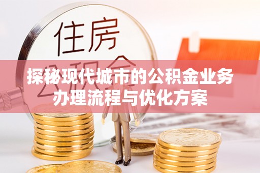 东莞探秘现代城市的公积金业务办理流程与优化方案