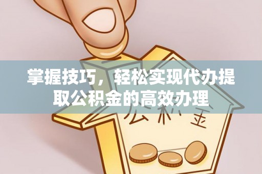 东莞掌握技巧，轻松实现代办提取公积金的高效办理
