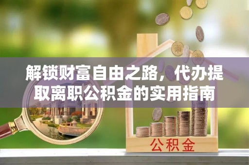 东莞解锁财富自由之路，代办提取离职公积金的实用指南