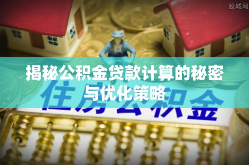 东莞揭秘公积金贷款计算的秘密与优化策略