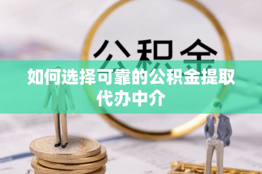 东莞如何选择可靠的公积金提取代办中介