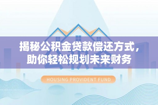 东莞揭秘公积金贷款偿还方式，助你轻松规划未来财务
