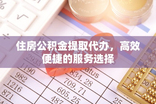 东莞住房公积金提取代办，高效便捷的服务选择