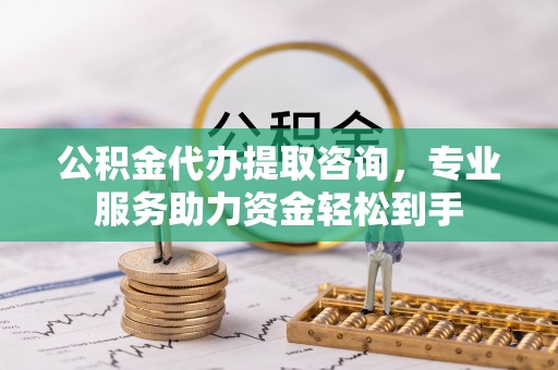 东莞公积金代办提取咨询，专业服务助力资金轻松到手
