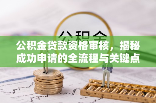 东莞公积金贷款资格审核，揭秘成功申请的全流程与关键点
