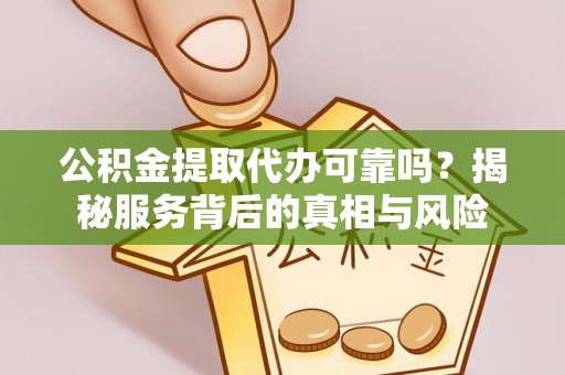 东莞公积金提取代办可靠吗？揭秘服务背后的真相与风险