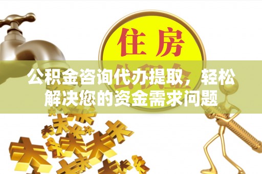 东莞公积金咨询代办提取，轻松解决您的资金需求问题