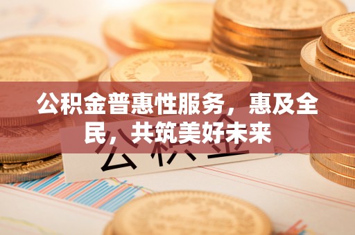 东莞公积金普惠性服务，惠及全民，共筑美好未来
