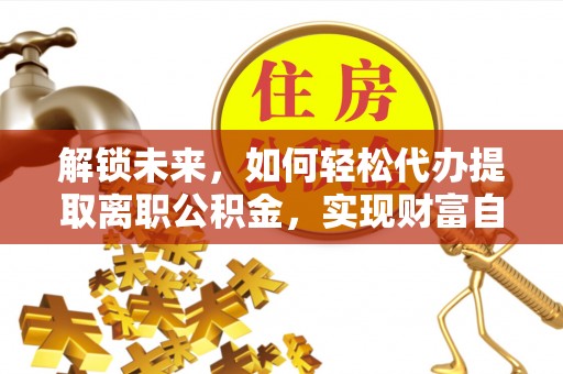 东莞解锁未来，如何轻松代办提取离职公积金，实现财富自由的第一步