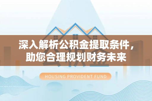 东莞深入解析公积金提取条件，助您合理规划财务未来