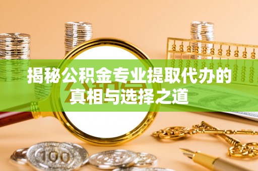 东莞揭秘公积金专业提取代办的真相与选择之道