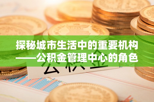 东莞探秘城市生活中的重要机构——公积金管理中心的角色与意义