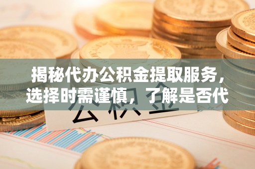 东莞揭秘代办公积金提取服务，选择时需谨慎，了解是否代办公积金提取可靠吗？