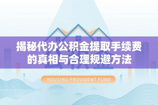 东莞揭秘代办公积金提取手续费的真相与合理规避方法