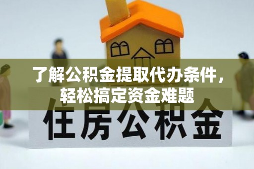 东莞了解公积金提取代办条件，轻松搞定资金难题