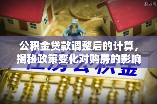 东莞公积金贷款调整后的计算，揭秘政策变化对购房的影响