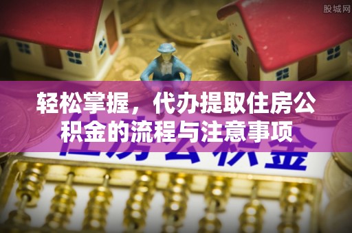 东莞轻松掌握，代办提取住房公积金的流程与注意事项