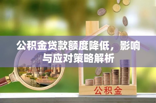 东莞公积金贷款额度降低，影响与应对策略解析