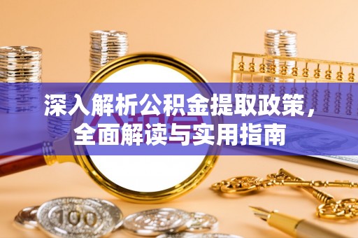 东莞深入解析公积金提取政策，全面解读与实用指南