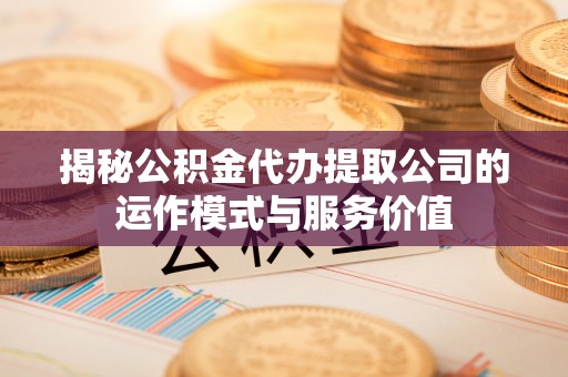 东莞揭秘公积金代办提取公司的运作模式与服务价值