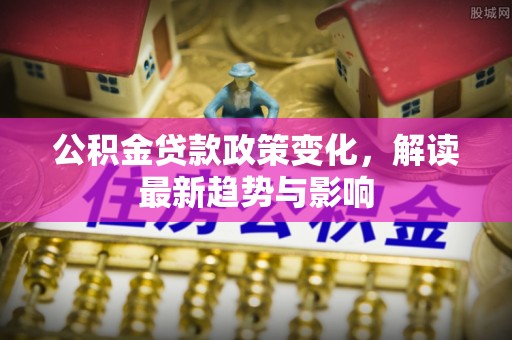 东莞公积金贷款政策变化，解读最新趋势与影响