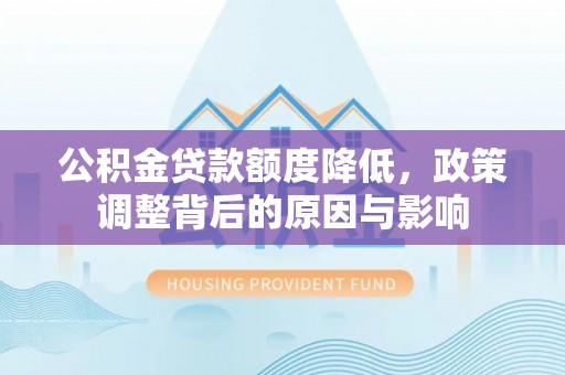 东莞公积金贷款额度降低，政策调整背后的原因与影响