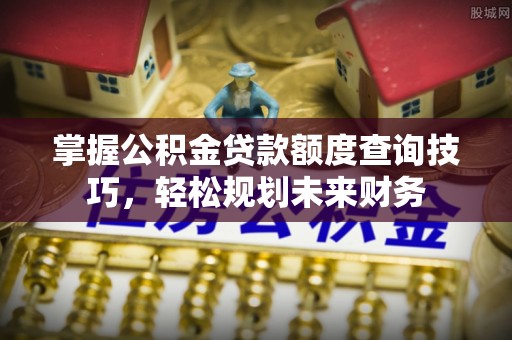 东莞掌握公积金贷款额度查询技巧，轻松规划未来财务