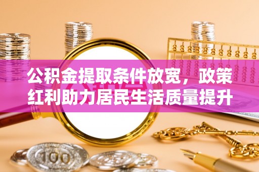 东莞公积金提取条件放宽，政策红利助力居民生活质量提升