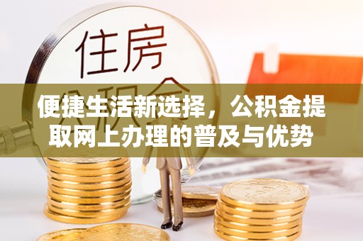 东莞便捷生活新选择，公积金提取网上办理的普及与优势