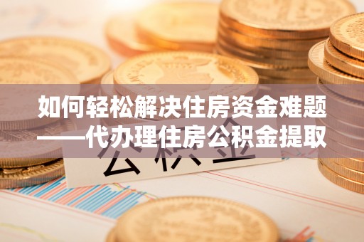 东莞如何轻松解决住房资金难题——代办理住房公积金提取服务详解