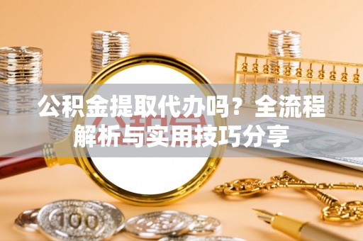 东莞公积金提取代办吗？全流程解析与实用技巧分享