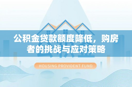 东莞公积金贷款额度降低，购房者的挑战与应对策略