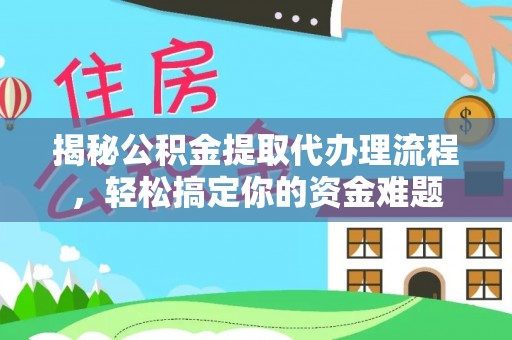 东莞揭秘公积金提取代办理流程，轻松搞定你的资金难题