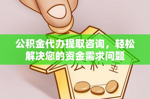 东莞公积金代办提取咨询，轻松解决您的资金需求问题