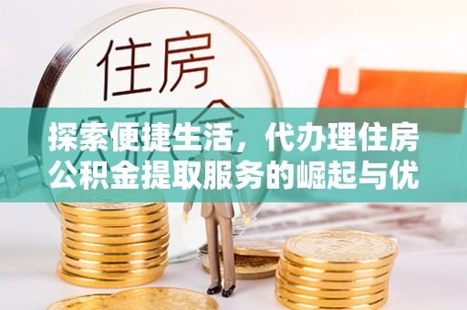 东莞探索便捷生活，代办理住房公积金提取服务的崛起与优势